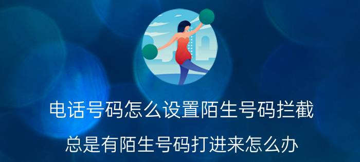 电话号码怎么设置陌生号码拦截 总是有陌生号码打进来怎么办？